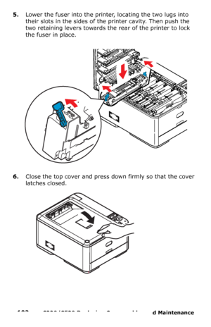Page 102102  –  C330/C530 Replacing Consumables and Maintenance 
5.Lower the fuser into the printer, locating the two lugs into 
their slots in the sides of the printer cavity. Then push the 
two retaining levers towards the rear of the printer to lock 
the fuser in place.
6.Close the top cover and press down firmly so that the cover 
latches closed. 
Downloaded From ManualsPrinter.com Manuals 