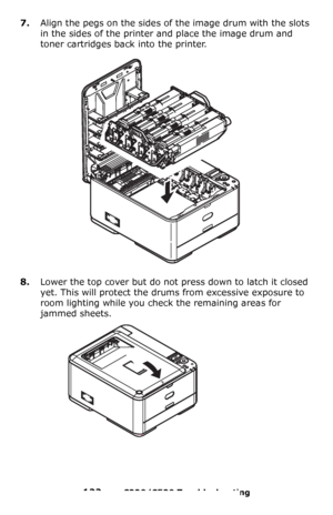 Page 122122 – C330/C530 Troubleshooting
7.Align the pegs on the sides of the image drum with the slots 
in the sides of the printer and place the image drum and 
toner cartridges back into the printer.
8.Lower the top cover but do not press down to latch it closed 
yet. This will protect the drums from excessive exposure to 
room lighting while you check the remaining areas for 
jammed sheets. 
Downloaded From ManualsPrinter.com Manuals 