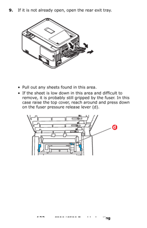 Page 123123 – C330/C530 Troubleshooting
9.If it is not already open, open the rear exit tray. 
• Pull out any sheets found in this area.
• If the sheet is low down in this area and difficult to 
remove, it is probably still gripped by the fuser. In this 
case raise the top cover, reach around and press down 
on the fuser pressure release lever
 (d).
d
Downloaded From ManualsPrinter.com Manuals 