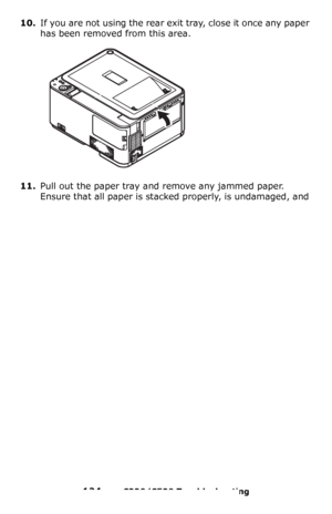 Page 124124 – C330/C530 Troubleshooting
10.If you are not using the rear exit tray, close it once any paper 
has been removed from this area.
11.Pull out the paper tray and remove any jammed paper. 
Ensure that all paper is stacked properly, is undamaged, and 
Downloaded From ManualsPrinter.com Manuals 