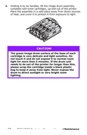 Page 9393  –  C330/C530 Replacing Consumables and Maintenance 
2.Holding it by its handles, lift the image drum assembly, 
complete with toner cartridges, up and out of the printer 
Place the assembly in a safe place away from direct sources 
of heat, and cover it to protect it from exposure to light.
CAUTION!
The green image drum surface at the base of each 
cartridge is very delicate and light sensitive. Do 
not touch it and do not expose it to normal room 
light for more than 5 minutes. If the drum unit...