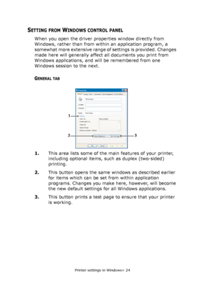 Page 24Printer settings in Windows> 24
SETTING FROM WINDOWS CONTROL PANEL
When you open the driver properties window directly from 
Windows, rather than from within an application program, a 
somewhat more extensive range of settings is provided. Changes 
made here will generally affect all documents you print from 
Windows applications, and will be remembered from one 
Windows session to the next.
GENERAL TAB
1.This area lists some of the main features of your printer, 
including optional items, such as duplex...