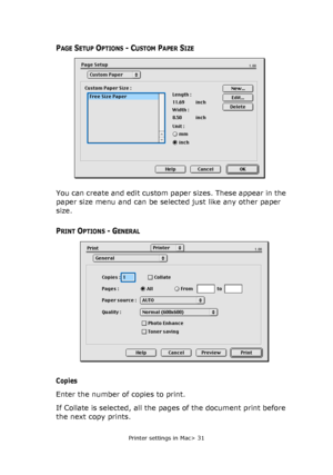 Page 31Printer settings in Mac> 31
PAGE SETUP OPTIONS - CUSTOM PAPER SIZE
You can create and edit custom paper sizes. These appear in the 
paper size menu and can be selected just like any other paper 
size.
PRINT OPTIONS - GENERAL
Copies
Enter the number of copies to print.
If Collate is selected, all the pages of the document print before 
the next copy prints.
Downloaded From ManualsPrinter.com Manuals 
