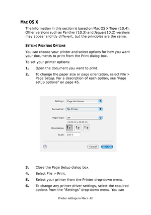 Page 42Printer settings in Mac> 42
MAC OS X
The information in this section is based on Mac OS X Tiger (10.4). 
Other versions such as Panther (10.3) and Jaguar(10.2) versions 
may appear slightly different, but the principles are the same.
SETTING PRINTING OPTIONS
You can choose your printer and select options for how you want 
your documents to print from the Print dialog box.
To set your printer options:
1.Open the document you want to print.
2.To change the paper size or page orientation, select File >...