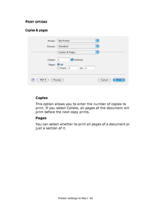 Page 46Printer settings in Mac> 46
PRINT OPTIONS
Copies & pages
Copies
This option allows you to enter the number of copies to 
print. If you select Collate, all pages of the document will 
print before the next copy prints.
Pages
You can select whether to print all pages of a document or 
just a section of it.
Downloaded From ManualsPrinter.com Manuals 