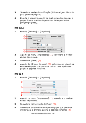 Page 102
Correspondência de cores> 102
3.Seleccione a caixa de verificação [Utilizar origem diferente 
para primeira página].
4. Escolha o tabuleiro a partir do qual pretende alimentar a 
página frontal e o tipo de papel nas listas pendentes 
[Origem] e [Peso].
MACOS9.X
1.Escolha [Ficheiro]  → [Imprimir].
2. A partir do menu [Impressora]  (1), seleccione o modelo 
da sua impressora.
3. Seleccione [Geral]  (2).
4. A partir de [Origem de papel]  (3), seleccione os tabuleiros 
ou tipos de papel que pretende...