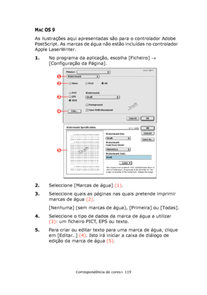 Page 119
Correspondência de cores> 119
MACOS 9
As ilustrações aqui apresentadas são para o controlador Adobe 
PostScript. As marcas de água não estão incluídas no control\
ador 
Apple LaserWriter.
1.No programa da aplicação, escolha [Ficheiro]  → 
[Configuração da Página].
2. Seleccione [Marcas de água]  (1).
3. Seleccione quais as páginas nas quais pretende imprimir 
marcas de água  (2).
[Nenhuma] (sem marcas de água), [Primeira] ou [Todas].
4. Seleccione o tipo de dados da marca de água a utilizar 
(3): um...