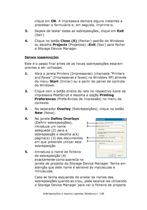 Page 148
Sobreposições e macros (apenas Windows)> 148
clique em OK. A impressora demora alguns instantes a 
processar o formulário e, em seguida, imprime-o.
3. Depois de testar todas as sobreposições, clique em  Exit 
(Sair).
4. Clique no botão  Close (X) (Fechar) padrão do Windows 
ou escolha  Projects (Projectos) →Exit  (Sair) para fechar 
o Storage Device Manager.
DEFINIR SOBREPOSIÇÕES
Este é o passo final antes de as novas sobreposições estarem 
prontas a ser utilizadas.
1. Abra a janela Printers...