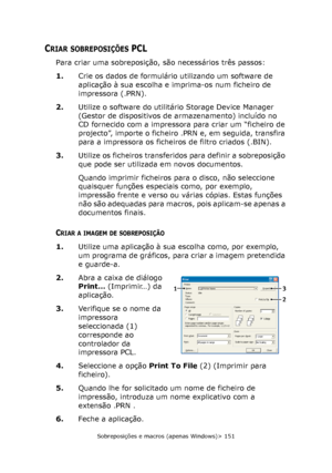 Page 151
Sobreposições e macros (apenas Windows)> 151
CRIAR SOBREPOSIÇÕES PCL
Para criar uma sobreposição, são necessários três passos:
1.Crie os dados de formulário utilizando um software de 
aplicação à sua escolha e imprima-os num ficheiro de 
impressora (.PRN).
2. Utilize o software do utilitário Storage Device Manager 
(Gestor de dispositivos de armazenamento) incluído no 
CD fornecido com a impressora para criar um “ficheiro de 
projecto”, importe o ficheiro .PRN e, em seguida, transfira 
para a impressora...