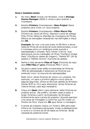 Page 152
Sobreposições e macros (apenas Windows)> 152
CRIAR E TRANSFERIR MACROS
1.No menu  Start (Iniciar) do Windows, inicie o  Storage 
Device Manager  (SDM) e utilize-o para localizar a 
impressora.
2. Escolha  Printers  (Impressoras) →New Project  (Novo 
projecto) para iniciar um novo projecto.
3. Escolha  Printers  (Impressoras) →Filter Macro File  
(Ficheiro de macro de filtro). Aparece a caixa de diálogo 
Filter Printer Patterns (Padrões da impressora de filtros). 
Efectue as alterações necessárias nas...