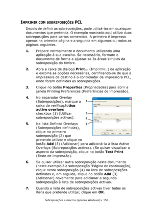 Page 156
Sobreposições e macros (apenas Windows)> 156
IMPRIMIR COM SOBREPOSIÇÕES PCL
Depois de definir as sobreposições, pode utilizá-las em quaisquer 
documentos que pretenda. O exemplo mostrado aqui utiliza duas 
sobreposições para cartas comerciais. A primeira é impressa 
apenas na primeira página e a segunda em algumas ou todas as 
páginas seguintes.
1.Prepare normalmente o documento utilizando uma 
aplicação à sua escolha. Se necessário, formate o 
documento de forma a ajustar-se às áreas simples da...