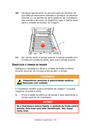 Page 165
Substituir consumíveis> 165
10.Carregue ligeiramente no cartucho para se certificar de 
que está correctamente colocado e carregue na alavanca 
colorida (1) no sentido da parte posterior da impressora. 
Isto prende o cartucho no respectivo lugar e liberta toner 
para a unidade do tambor de imagem.
11. Por último, feche a tampa superior e exerça pressão com 
firmeza em ambos os lados, para que a tampa encaixe.
SUBSTITUIR O TAMBOR DE IMAGEM
Desligue a impressora e deixe a unidade de fusão arrefecer...