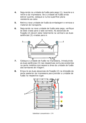 Page 174
Substituir consumíveis> 174
4.Segurando na unidade de fusão pela pega (1), levante-a e 
retire-a da impressora. Se a unidade de fusão ainda 
estiver quente, coloque-a numa superfície plana 
resistente ao calor.
5. Retire a nova unidade de fusão da embalagem e remova o 
material de transporte.
6. Segurando na nova unidade de fusão pela pega, verifique 
se está virada para o lado correcto. As alavancas de 
fixação (2) devem estar totalmente na vertical e as duas 
saliências (3) viradas para si.
7. Coloque...
