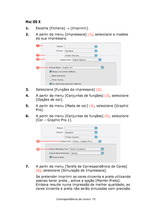 Page 75
Correspondência de cores> 75
MACOS X
1.Escolha [Ficheiro]  → [Imprimir].
2. A partir do menu [Impressora]  (1), seleccione o modelo 
da sua impressora.
3. Seleccione [Funções da impressora]  (2).
4. A partir do menu [Conjuntos de funções]  (3), seleccione 
[Opções de cor].
5. A partir do menu [Modo de cor]  (4), seleccione [Graphic 
Pro].
6. A partir do menu [Conjuntos de funções]  (5), seleccione 
[Cor – Graphic Pro 1].
7. A partir do menu [Tarefa de Correspondência de Cores] 
(6), seleccione...