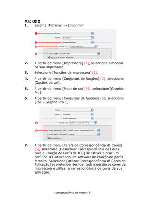 Page 88
Correspondência de cores> 88
MACOS X
1.Escolha [Ficheiro]  → [Imprimir].
2. A partir do menu [Impressora]  (1), seleccione o modelo 
da sua impressora.
3. Seleccione [Funções da impressora]  (2).
4. A partir do menu [Conjuntos de funções]  (3), seleccione 
[Opções de cor].
5. A partir do menu [Modo de cor]  (4), seleccione [Graphic 
Pro].
6. A partir do menu [Conjuntos de funções]  (5), seleccione 
[Cor – Graphic Pro 1].
7. A partir do menu [Tarefa de Correspondência de Cores] 
(6), seleccione...