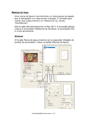 Page 117
Correspondência de cores> 117
MARCAS DE ÁGUA
Uma marca de água é normalmente um texto pouco carregado 
que é sobreposto num documento impresso. É utilizado para 
indicar que o documento é um “Rascunho” ou, talvez, 
“Confidencial”.
Esta função não está disponível no Mac OS X. A ilustração abaixo, 
mostra o controlador PostScript do Windows. O controlador PCL 
é muito semelhante.
WINDOWS
A Função Marca de água encontra-se no separador [Opções de 
tarefa] do controlador. Clique no botão [Marcas de água]....