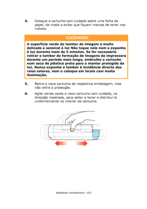 Page 163
Substituir consumíveis> 163
4.Coloque o cartucho com cuidado sobre uma folha de 
papel, de modo a evitar que fiquem marcas de toner nos 
móveis.
5. Retire o novo cartucho da respectiva embalagem, mas 
não retire a protecção.
6. Agite várias vezes o novo cartucho com cuidado, na 
direcção mostrada, para soltar o toner e distribuí-lo 
uniformemente no interior do cartucho.
CUIDADO!
A superfície verde do ta mbor de imagem é muito 
delicada e sensível à luz Não toque nela nem a exponha 
à luz durante mais...