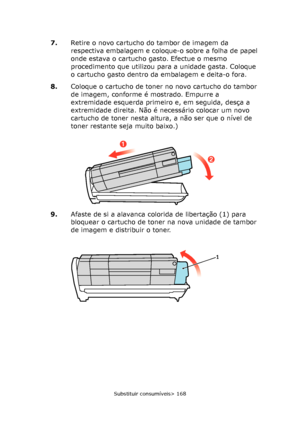 Page 168
Substituir consumíveis> 168
7.Retire o novo cartucho do tambor de imagem da 
respectiva embalagem e coloque-o sobre a folha de papel 
onde estava o cartucho gasto. Efectue o mesmo 
procedimento que utilizou para a unidade gasta. Coloque 
o cartucho gasto dentro da embalagem e deita-o fora.
8. Coloque o cartucho de toner no novo cartucho do tambor 
de imagem, conforme é mostrado. Empurre a 
extremidade esquerda primeiro e, em seguida, desça a 
extremidade direita. Não é necessário colocar um novo...