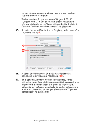 Page 69
Correspondência de cores> 69
tentar efectuar correspondência, como o seu monitor, 
scanner ou câmara digital.
Tenha em atenção que os nomes “Origem RGB  1”, 
“Origem RGB  2” e por aí adiante, dizem respeito ao 
número atribuído ao perfil que utiliza o Profile Assistant. 
Consulte “Utilizar o Profile Assistant” na página 61.
10. A partir do menu [Conjuntos de funções], seleccione [Cor 
- Graphic Pro 3]  (9).
11. A partir do menu [Perfil de Saída da Impressora], 
seleccione o perfil da sua impressora...