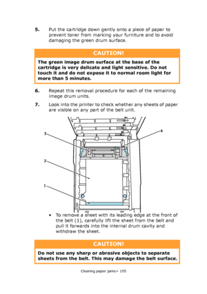 Page 105Clearing paper jams> 105
5.Put the cartridge down gently onto a piece of paper to 
prevent toner from marking your furniture and to avoid 
damaging the green drum surface.
6.Repeat this removal procedure for each of the remaining 
image drum units.
7.Look into the printer to check whether any sheets of paper 
are visible on any part of the belt unit.
• To remove a sheet with its leading edge at the front of 
the belt (1), carefully lift the sheet from the belt and 
pull it forwards into the internal drum...