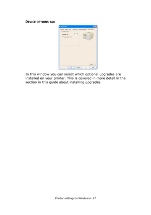 Page 27Printer settings in Windows> 27
DEVICE OPTIONS TAB
In this window you can select which optional upgrades are 
installed on your printer. This is covered in more detail in the 
section in this guide about installing upgrades.
Downloaded From ManualsPrinter.com Manuals 
