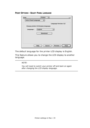 Page 39Printer settings in Mac> 39
PRINT OPTIONS - SELECT PANEL LANGUAGE
The default language for the printer LCD display is English.
This feature allows you to change the LCD display to another 
language.
NOTE:
You will need to switch your printer off and back on again 
after changing the LCD display language.
Downloaded From ManualsPrinter.com Manuals 