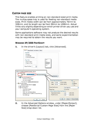 Page 101
Colour matching> 101
CUSTOM PAGE SIZE
This feature enables printing on non-standard sized print media. 
The multipurpose tray is used for feeding non-standard media 
sizes. Print media width can be from approximately 76mm to 
328mm, and its length can be from 90mm to 1200mm. Actual 
limits vary slightly depending on which printer driver you use and 
your computer’s operating system.
Some applications software may not produce the desired results 
with non-standard print media sizes, and some...