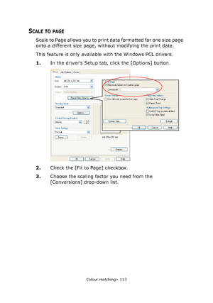 Page 113
Colour matching> 113
SCALE TO PAGE
Scale to Page allows you to print data formatted for one size page 
onto a different size page, without modifying the print data.
This feature is only available with the Windows PCL drivers.
1.In the driver’s Setup tab, click the [Options] button.
2. Check the [Fit to Page] checkbox.
3. Choose the scaling factor you need from the 
[Conversions] drop-down list.
Downloaded From ManualsPrinter.com Manuals 