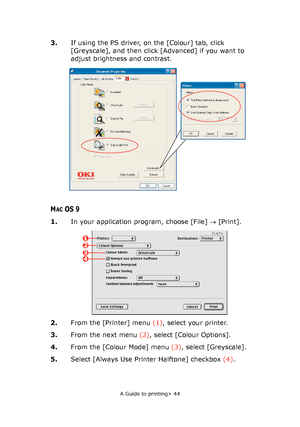 Page 44
A Guide to printing> 44
3.If using the PS driver, on the [Colour] tab, click 
[Greyscale], and then click [Advanced] if you want to 
adjust brightness and contrast.
MACOS 9
1.In your application program, choose [File]  → [Print].
2. From the [Printer] menu  (1), select your printer.
3. From the next menu  (2), select [Colour Options].
4. From the [Colour Mode] menu  (3), select [Greyscale].
5. Select [Always Use Printer Halftone] checkbox  (4).
12
43
Downloaded From ManualsPrinter.com Manuals 