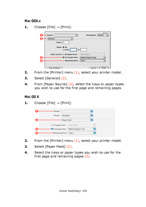 Page 100
Colour matching> 100
MACOS9.X
1.Choose [File]  → [Print].
2. From the [Printer] menu  (1), select your printer model.
3. Select [General]  (2).
4. From [Paper Source]  (3), select the trays or paper types 
you wish to use for the first page and remaining pages.
MACOS X
1. Choose [File]  → [Print].
2. From the [Printer] menu  (1), select your printer model.
3. Select [Paper Feed]  (2).
4. Select the trays or paper types you wish to use for the 
first page and remaining pages  (3).
12
43
1
2
4
3...