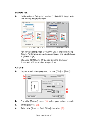 Page 107Colour matching> 107
WINDOWS PCL
1.In the driver’s Setup tab, under [2-Sided Printing], select 
the binding edge you want.
For portrait (tall) page layout the usual choice is [Long 
Edge]. For landscape (wide) page layout the usual choice 
is [Short Edge].
Choosing [Off] turns off duplex printing and your 
document will be printed single-sided.
MACOS 9
1.In your application program, choose [File] → [Print].
2.From the [Printer] menu (1), select your printer model.
3.Select [Layout] (2).
4.Select the...