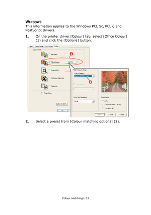 Page 53
Colour matching> 53
WINDOWS
This information applies to the Windows PCL 5c, PCL 6 and 
PostScript drivers.
1.On the printer driver [Colour] tab, select [Office Colour] 
(1) and click the [Options] button.
2. Select a preset from [Colour matching options] (2).
1
2
Downloaded From ManualsPrinter.com Manuals 