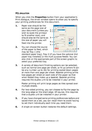 Page 23
Printer settings in Windows> 23
PCL EMULATION
When you click the Properties button from your application’s 
Print dialogue, the driver window opens to allow you to specify 
your printing preferences for this document.
1.
Paper size should be the 
same as the page size of 
your document (unless you 
wish to scale the printout 
to fit another size), and 
should also be the same as 
the size of paper you will 
feed into the printer.
2.You can choose the source 
of the paper to feed, which 
may be Tray 1...