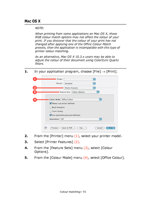 Page 55
Colour matching> 55
MACOS X
1.In your application program, choose [File]  → [Print].
2. From the [Printer] menu  (1), select your printer model.
3. Select [Printer Features]  (2).
4. From the [Feature Sets] menu  (3), select [Colour 
Options].
5. From the [Colour Mode] menu  (4), select [Office Colour].
NOTE:
When printing from some appl ications on Mac OS X, these 
RGB colour match options may no t affect the colour of your 
print. If you discover that th e colour of your print has not 
changed after...