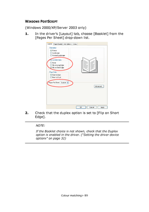 Page 89
Colour matching> 89
WINDOWS POSTSCRIPT
(Windows 2000/XP/Server 2003 only)
1.In the driver’s [Layout] tab, choose [Booklet] from the 
[Pages Per Sheet] drop-down list.
2. Check that the duplex option is set to [Flip on Short 
Edge].
NOTE:
If the Booklet choice is not  shown, check that the Duplex 
option is enabled in the driver. (“Setting the driver device 
options” on page 32)
Downloaded From ManualsPrinter.com Manuals 