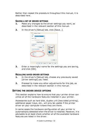 Page 32
A Guide to printing> 32
Rather than repeat the procedure throughout this manual, it is 
described here.
SAVING A SET OF DRIVER SETTINGS
1.Make any changes to the driver settings you want, as 
described in the relevant section of this manual.
2. In the driver’s [Setup] tab, click [Save…].
3. Enter a meaningful name for the settings you are saving, 
and click [OK].
RECALLING SAVED DRIVER SETTINGS
1.In the driver’s [Setup] tab, choose any previously saved 
[driver settings] you need.
2. Proceed to make any...