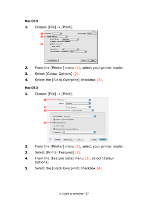 Page 37
A Guide to printing> 37
Mac OS 9
1.Choose [File]  → [Print].
2. From the [Printer] menu  (1), select your printer model.
3. Select [Colour Options]  (2).
4. Select the [Black Overprint] checkbox  (3).
Mac OS X
1. Choose [File]  → [Print].
2. From the [Printer] menu  (1), select your printer model.
3. Select [Printer Features]  (2).
4. From the [Feature Sets] menu  (3), select [Colour 
Options].
5. Select the [Black Overprint] checkbox  (4).
12
3
1
23
4
Downloaded From ManualsPrinter.com Manuals 