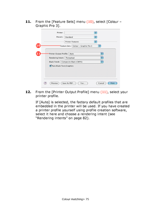 Page 75
Colour matching> 75
11.From the [Feature Sets] menu  (10), select [Colour – 
Graphic Pro 3].
12. From the [Printer Output Profile] menu  (11), select your 
printer profile.
If [Auto] is selected, the factory default profiles that are 
embedded in the printer will be used. If you have created 
a printer profile yourself using profile creation software, 
select it here and choose a rendering intent (see 
“Rendering intents” on page 82).
10
11
Downloaded From ManualsPrinter.com Manuals 