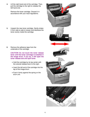Page 13 12
4. Lift the right-hand end of the cartridge. Then, 
pull the cartridge to the right to release the 
left-hand end. 
 
Remove the toner cartridge. Discard it in 
accordance with your local regulations. 
 
5. Unpack the new toner cartridge. Gently shake 
it from side to side to loosen and distribute the 
toner evenly inside the cartridge. 
 
6. Remove the adhesive tape from the 
underside of the cartridge. 
 
CAUTION! Do not touch the toner release
lever until the toner cartridge is installed in
the...