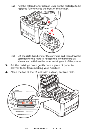 Page 86
86 – C610/C711 User’s Guide
(a) Pull the colored toner release lever on the cartridge to be replaced fully towards th e front of the printer.
(b) Lift the right-hand end of the cartridge and then draw the 
cartridge to the right to release the left-hand end as 
shown, and withdraw the toner cartridge out of the printer.
3.Put the cartridge down gently onto a piece of paper to 
prevent toner from marking your furniture
4.Clean the top of the ID unit wi th a clean, lint free cloth.
2b
2a
Downloaded From...
