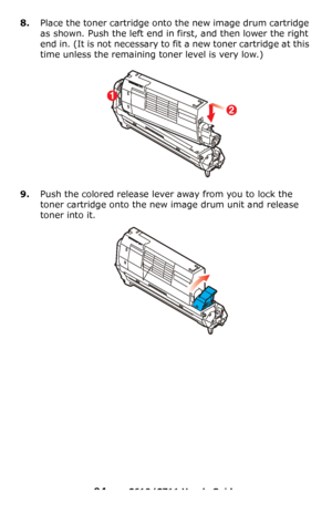 Page 94
94 – C610/C711 User’s Guide
8.Place the toner cartridge onto the new image drum cartridge 
as shown. Push the left end in  first, and then lower the right 
end in. (It is not necessary to fi t a new toner cartridge at this 
time unless the remaining toner level is very low.)
9.Push the colored release lever away from you to lock the 
toner cartridge onto the new  image drum unit and release 
toner into it.
2
1
Downloaded From ManualsPrinter.com Manuals 
