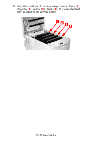 Page 128C6150 User’s Guide
128
2.Note the positions of the four image drums: Cyan (1), 
Magenta (2), Yellow (3), Black (4). It is essential that 
they go back in the correct order!
      c53_09_lidup.jpg    
Downloaded From ManualsPrinter.com Manuals 