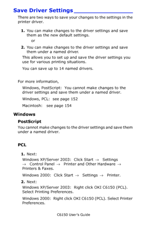 Page 152C6150 User’s Guide
152
Save Driver Settings ________________
There are two ways to save your changes to the settings in the 
printer driver.
1.You can make changes to the driver settings and save 
them as the new default settings.
or 
2.You can make changes to the driver settings and save 
them under a named driver. 
This allows you to set up and save the driver settings you 
use for various printing situations.
You can save up to 14 named drivers.
For more information,  
Windows, PostScript:  You cannot...