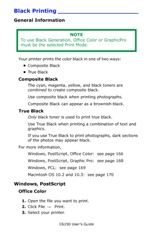 Page 166C6150 User’s Guide
166
Black Printing _____________________
General Information
    
Y o u r  p r i n t e r  p r i n t s  t h e  c o l o r  b l a c k  i n  o n e  o f  t w o  w a y s :                 
•Composite Black
•Tr u e  B l a c k
Composite Black
The cyan, magenta, yellow, and black toners are 
combined to create composite black.
Use composite black when printing photographs. 
Composite Black can appear as a brownish-black.
True Black
Only black toner is used to print true black.
Use True Black...