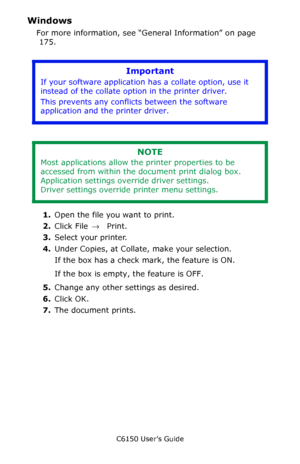 Page 176C6150 User’s Guide
176
Windows 
For more information, see “General Information” on page 
 175.   
        
 
1.Open the file you want to print.
2.Click File → Print.
3.Select your printer. 
4.Under Copies, at Collate, make your selection.
If the box has a check mark, the feature is ON.
If the box is empty, the feature is OFF.
5.Change any other settings as desired.
6.Click OK.
7.The document prints.
Important
If your software application has a collate option, use it 
instead of the collate option in the...