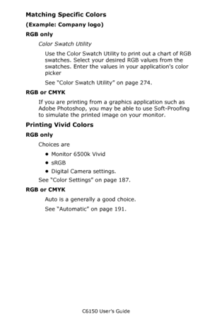 Page 186C6150 User’s Guide
186
Matching Specific Colors 
(Example: Company logo)
RGB only
Color Swatch Utility 
Use the Color Swatch Utility to print out a chart of RGB 
swatches. Select your desired RGB values from the 
swatches. Enter the values in your applications color 
picker
See “Color Swatch Utility” on page 274.  
RGB or CMYK
If you are printing from a graphics application such as 
Adobe Photoshop, you may be able to use Soft-Proofing 
to simulate the printed image on your monitor.
Printing Vivid...