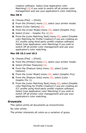 Page 210C6150 User’s Guide
210
creation software. Select [Use Application color 
Matching] (3) if you wish to switch off all printer color 
management and use your application’s color matching.
Mac OS 9
1.Choose [File] → [Print].  
2.From the [Printer] menu (1), select your printer model.
3.Select [Color Options] (2).
4.From the [Color Mode] menu (3), select [Graphic Pro].
5.Select [Color – Graphic Pro 1] (4).
6.From the [color Matching Task] menu (5), select [Disable 
color Matching for Profile Creation] if you...