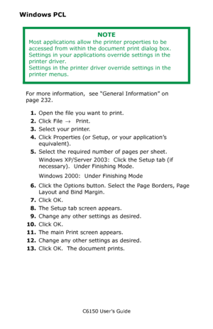 Page 234C6150 User’s Guide
234
Windows PCL 
 
For more information,  see “General Information” on 
page 232.  
1.Open the file you want to print.
2.Click File → Print.
3.Select your printer. 
4.Click Properties (or Setup, or your application’s 
equivalent).
5.Select the required number of pages per sheet.
Windows XP/Server 2003:  Click the Setup tab (if 
necessary).  Under Finishing Mode.
Windows 2000:  Under Finishing Mode  
6.Click the Options button. Select the Page Borders, Page 
Layout and Bind Margin....