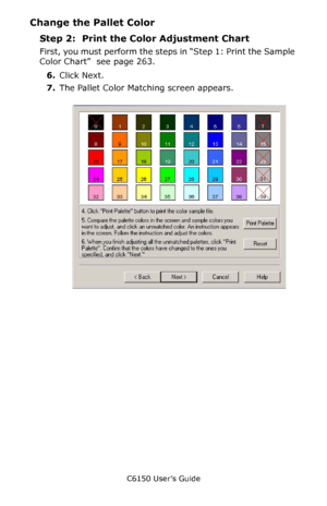 Page 264C6150 User’s Guide
264
Change the Pallet Color
Step 2:  Print the Color Adjustment Chart
First, you must perform the steps in “Step 1: Print the Sample 
Color Chart”  see page 263.
6.Click Next.
7.The Pallet Color Matching screen appears.
      cadjust1.jpg               
Downloaded From ManualsPrinter.com Manuals 