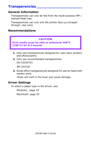 Page 32C6150 User’s Guide
32
Transparencies ____________________
General Information
Transparencies can only be fed from the multi-purpose (MP / 
manual feed) tray. 
Transparencies can only exit the printer face-up (straight 
through, rear exit).
Recommendations
  
1.Only use transparencies designed for color laser printers 
and photocopiers. 
2.Only use recommended transparencies
Oki 52205701
3M CG3720
3.Avoid office transparencies designed for use by hand with 
marker pens. 
These will melt in the fuser and...